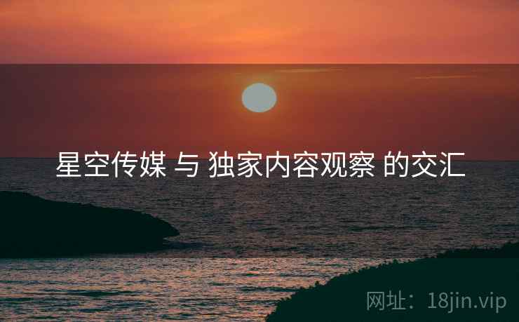 星空传媒 与 独家内容观察 的交汇  第2张