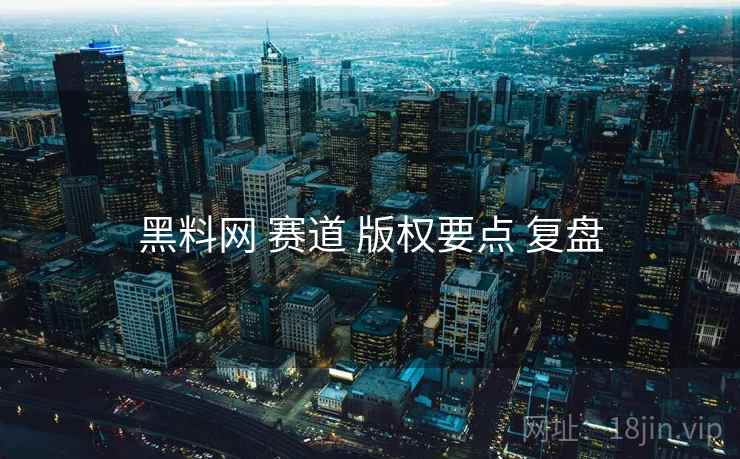黑料网 赛道 版权要点 复盘  第1张