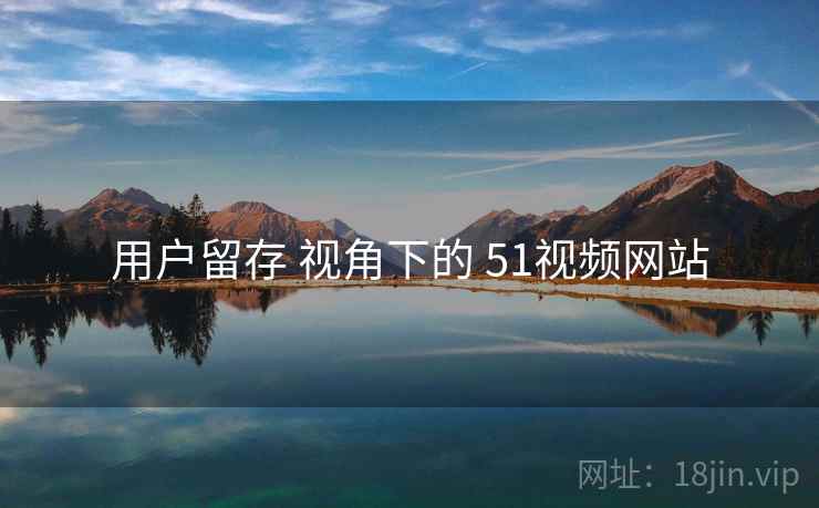 用户留存 视角下的 51视频网站  第1张