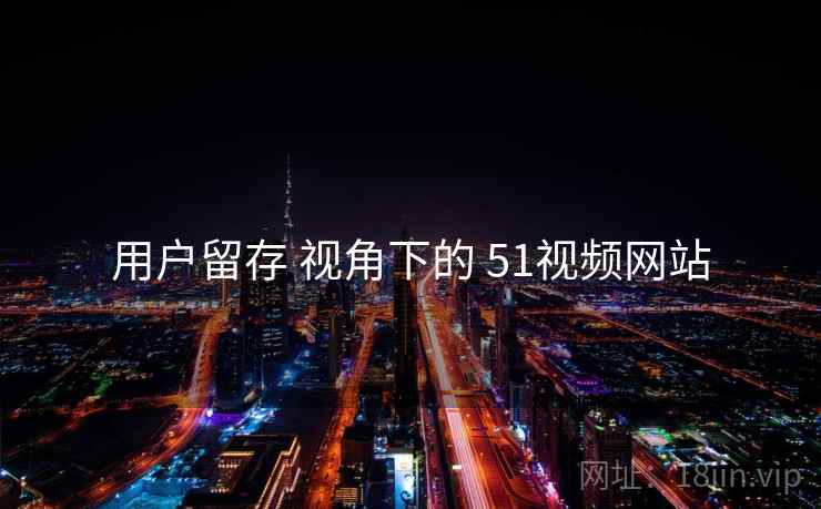 用户留存 视角下的 51视频网站  第2张