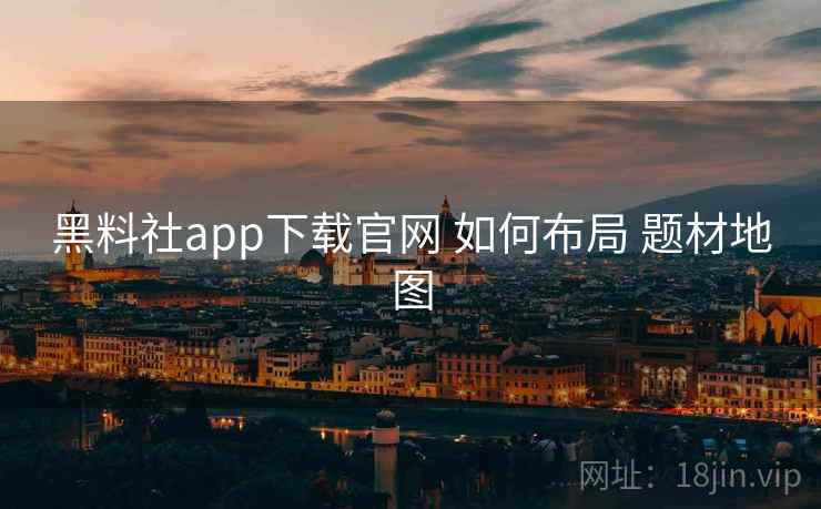 黑料社app下载官网 如何布局 题材地图  第1张