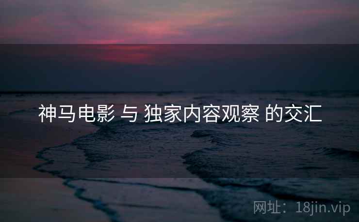 神马电影 与 独家内容观察 的交汇  第2张