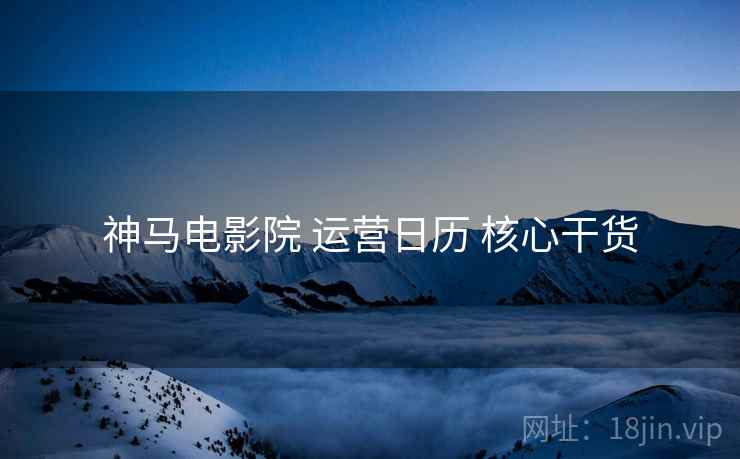 神马电影院 运营日历 核心干货  第1张