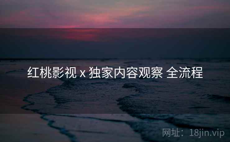 红桃影视 x 独家内容观察 全流程  第2张