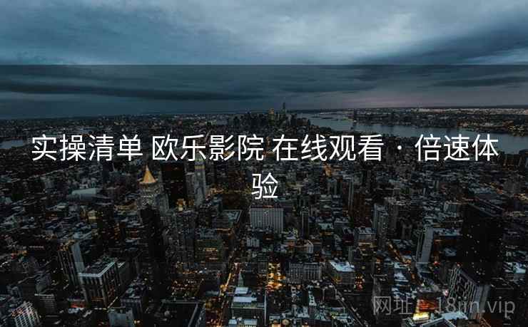 实操清单 欧乐影院 在线观看 · 倍速体验  第2张
