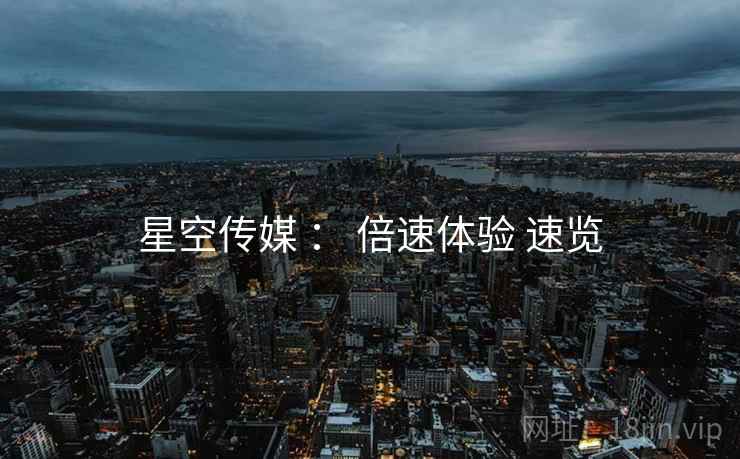 星空传媒 ： 倍速体验 速览  第1张