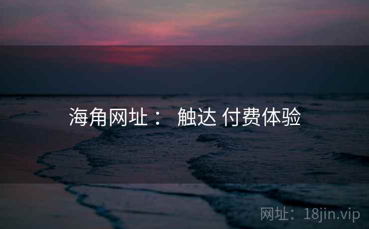 海角网址 ： 触达 付费体验  第1张