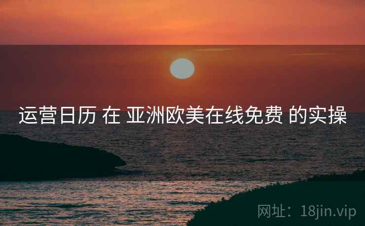 运营日历 在 亚洲欧美在线免费 的实操  第2张