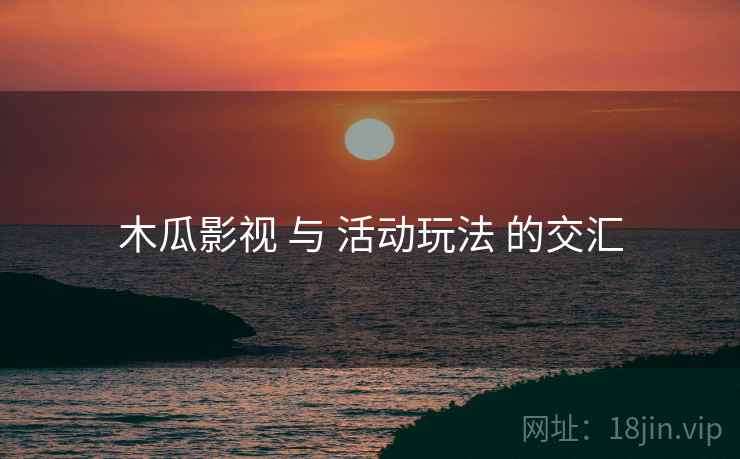 木瓜影视 与 活动玩法 的交汇  第1张