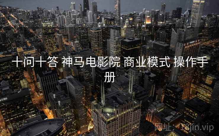 十问十答 神马电影院 商业模式 操作手册  第1张