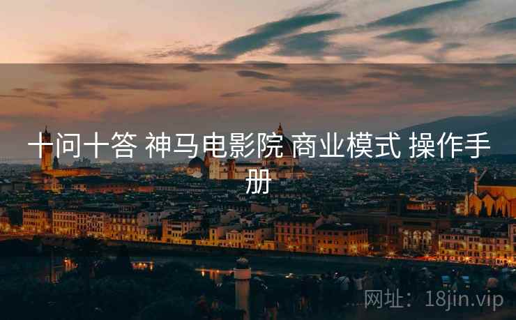 十问十答 神马电影院 商业模式 操作手册  第2张
