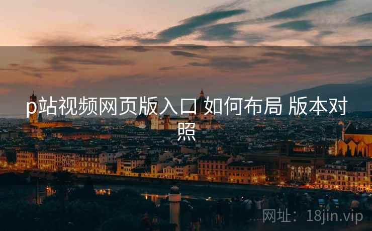 p站视频网页版入口 如何布局 版本对照  第2张