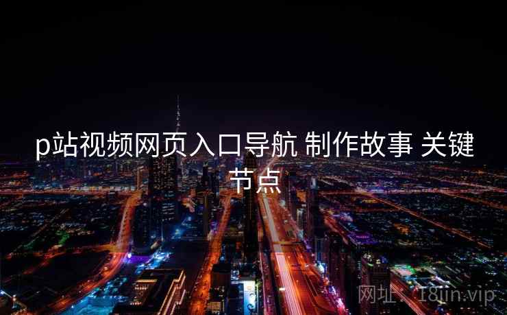 p站视频网页入口导航 制作故事 关键节点  第1张