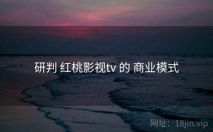 研判 红桃影视tv 的 商业模式  第2张