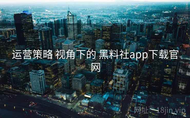 运营策略 视角下的 黑料社app下载官网  第2张