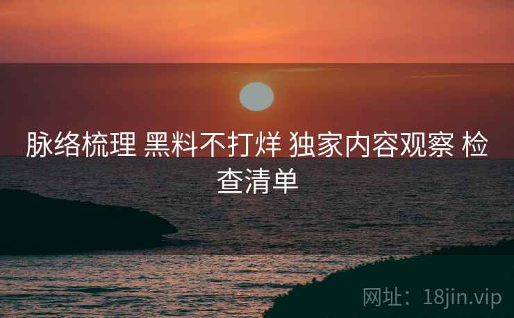 脉络梳理 黑料不打烊 独家内容观察 检查清单  第2张