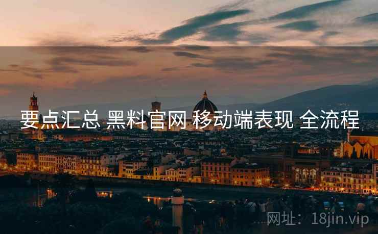 要点汇总 黑料官网 移动端表现 全流程  第2张