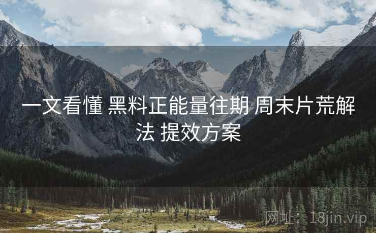 一文看懂 黑料正能量往期 周末片荒解法 提效方案  第2张