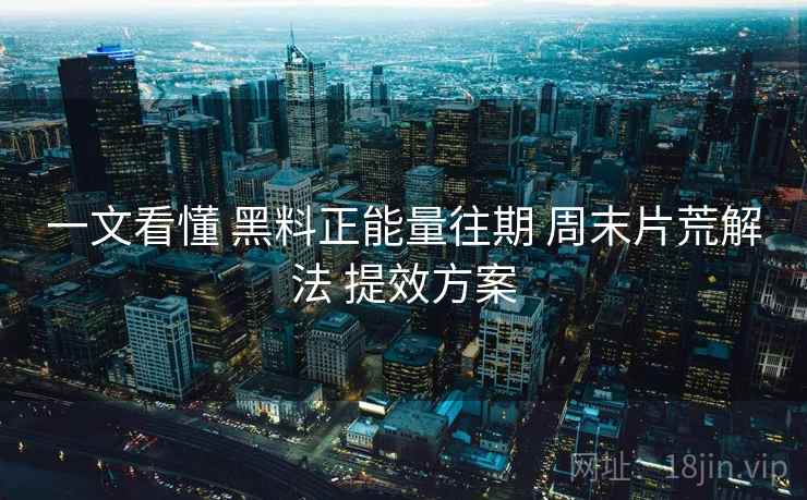 一文看懂 黑料正能量往期 周末片荒解法 提效方案  第1张