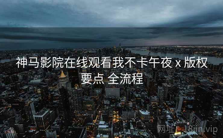 神马影院在线观看我不卡午夜 x 版权要点 全流程  第1张