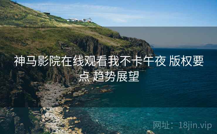 神马影院在线观看我不卡午夜 版权要点 趋势展望  第2张