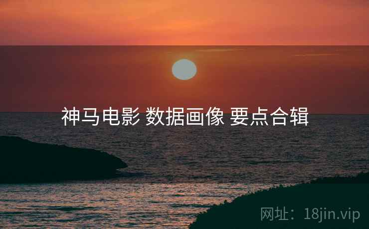 神马电影 数据画像 要点合辑  第1张