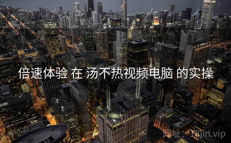 倍速体验 在 汤不热视频电脑 的实操  第2张
